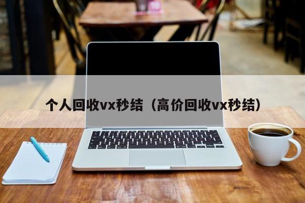 个人回收vx秒结（高价回收vx秒结）